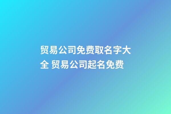 贸易公司免费取名字大全 贸易公司起名免费-第1张-公司起名-玄机派